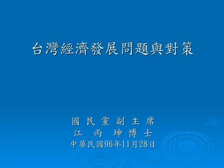 台灣經濟發展問題與對策 國 民 黨 副 主 席 江 丙 坤 博 士 中華民國96年11月28日.