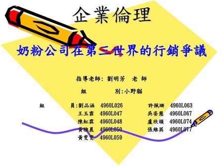 企業倫理 奶粉公司在第三世界的行銷爭議 指導老師: 劉明芳 老 師 組 別:小野貓 王玉霏 4960L047 吳姿慧 4960L067