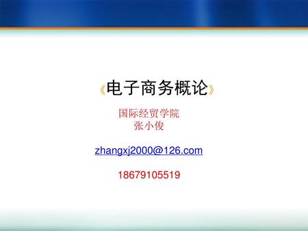 《电子商务概论》 国际经贸学院 张小俊 zhangxj2000@126.com 18679105519.