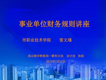 事业单位财务规则讲座 市职业技术学院 雷文瑾 连云港市财政局--教科文处 会计处 协助 2012年7月12日.