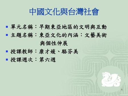 中國文化與台灣社會 單元名稱：早期東亞地區的文明與互動 主題名稱：東亞文化的內涵：文藝美術 與個性伸展 授課教師：康才媛、駱芬美