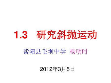 1.3 研究斜抛运动 紫阳县毛坝中学 杨明时 2012年3月5日.
