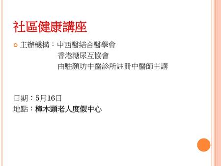 社區健康講座 主辦機構：中西醫結合醫學會 香港糖尿互協會 由駐顏坊中醫診所註冊中醫師主講 日期：5月16日 地點：樟木頭老人度假中心.