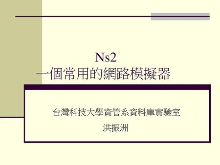 Ns2 一個常用的網路模擬器 台灣科技大學資管系資料庫實驗室 洪振洲.