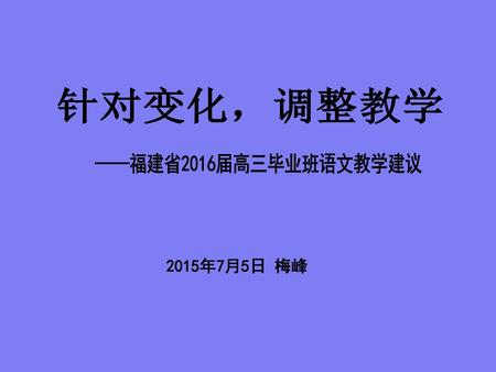 针对变化，调整教学 ——福建省2016届高三毕业班语文教学建议 2015年7月5日 梅峰.