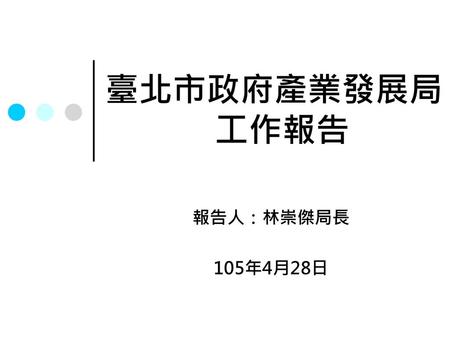 臺北市政府產業發展局 工作報告 報告人：林崇傑局長 105年4月28日.