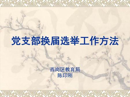 党支部换届选举工作方法 西岗区教育局 陈印刚.