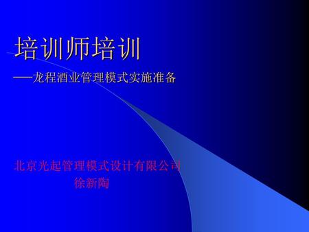 培训师培训 —龙程酒业管理模式实施准备 北京光起管理模式设计有限公司 徐新陶.