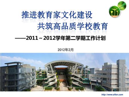 推进教育家文化建设 共筑高品质学校教育 ——2011～2012学年第二学期工作计划 2012年2月 http://www.sflsn.com.