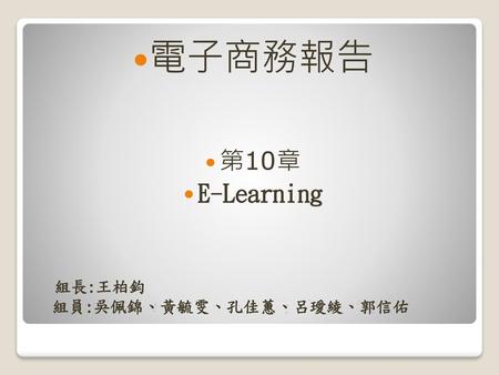 電子商務報告 第10章 E-Learning 組長:王柏鈞 組員:吳佩錦、黃毓雯、孔佳蕙、呂璦綾、郭信佑.