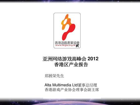 亚洲网络游戏高峰会 2012 香港区产业报告 郑展荣先生 Alta Multimedia Ltd董事总经理 香港游戏产业协会理事会副主席  