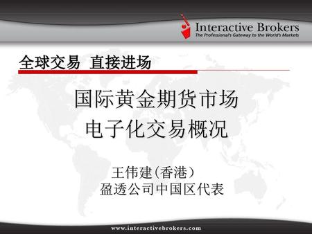 全球交易 直接进场 国际黄金期货市场 电子化交易概况 王伟建(香港） 盈透公司中国区代表.
