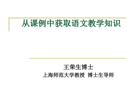 从课例中获取语文教学知识 王荣生博士 上海师范大学教授 博士生导师.
