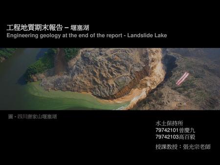 工程地質期末報告 – 堰塞湖 Engineering geology at the end of the report - Landslide Lake 圖 - 四川唐家山堰塞湖 水土保持所 79742101曾慶九 79742103高百毅 授課教授：張光宗老師.