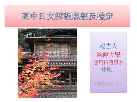 報告人 銘傳大學 應用日語學系 林長河 2011/11/11（金）