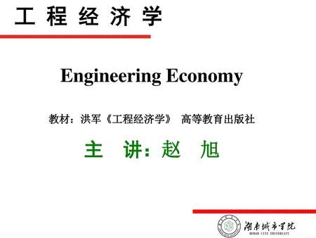 工 程 经 济 学 Engineering Economy 教材：洪军《工程经济学》 高等教育出版社 主 讲：赵 旭.