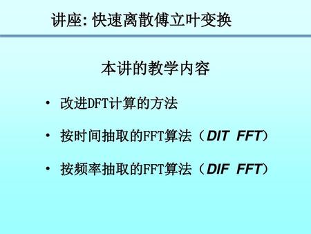 讲座: 快速离散傅立叶变换 本讲的教学内容 改进DFT计算的方法 按时间抽取的FFT算法（DIT FFT）