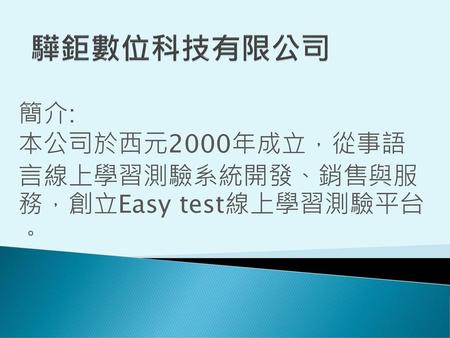簡介: 本公司於西元2000年成立，從事語 言線上學習測驗系統開發、銷售與服 務，創立Easy test線上學習測驗平台 。
