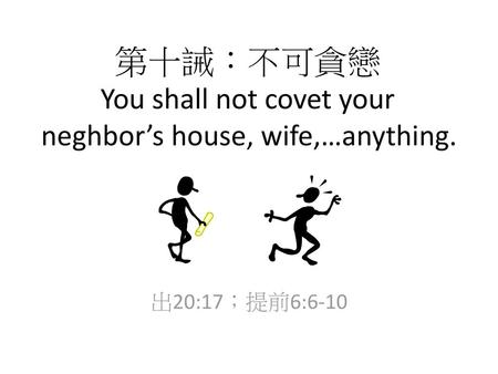 第十誡：不可貪戀 You shall not covet your neghbor’s house, wife,…anything.