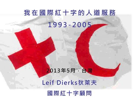 我在國際紅十字的人道服務 1993-2005 2013年5月 ‧ 台灣 Leif Dierks狄萊夫 國際紅十字顧問.
