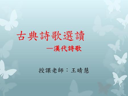 古典詩歌選讀 —漢代詩歌 授課老師：王晴慧.