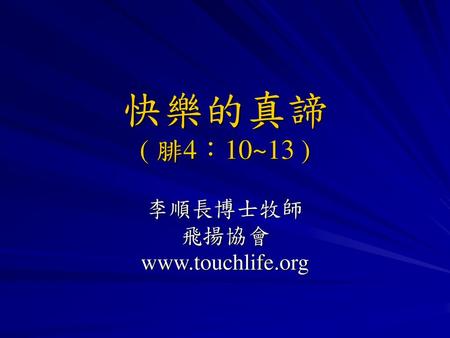 李順長博士牧師 飛揚協會 www.touchlife.org 快樂的真諦 ( 腓4：10~13 ) 李順長博士牧師 飛揚協會 www.touchlife.org.