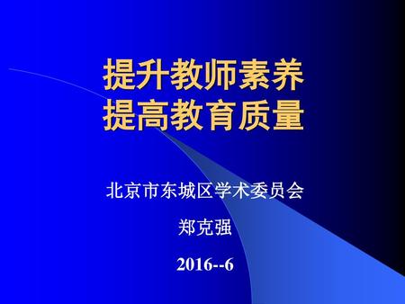 提升教师素养 提高教育质量 北京市东城区学术委员会 郑克强 2016--6.