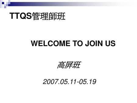 TTQS管理師班 WELCOME TO JOIN US 高屏班 2007.05.11-05.19.