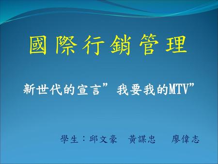 國際行銷管理 新世代的宣言”我要我的MTV” 學生：邱文豪 黃謀忠 廖偉志.