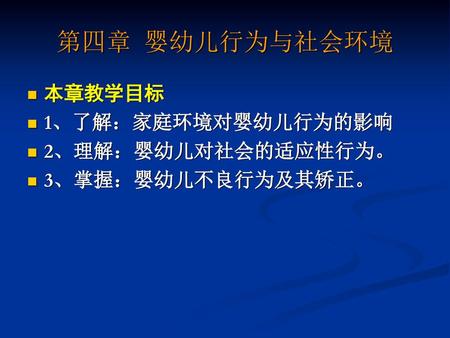 第四章 婴幼儿行为与社会环境 本章教学目标 1、了解：家庭环境对婴幼儿行为的影响 2、理解：婴幼儿对社会的适应性行为。