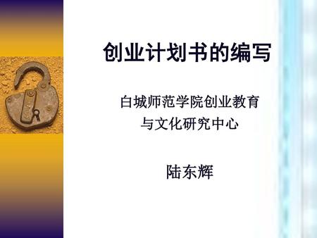创业计划书的编写 白城师范学院创业教育 与文化研究中心 陆东辉.