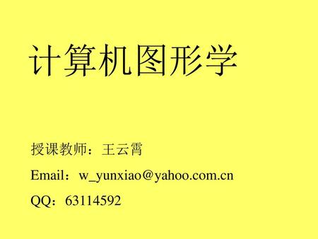 计算机图形学 授课教师：王云霄 Email：w_yunxiao@yahoo.com.cn QQ：63114592.