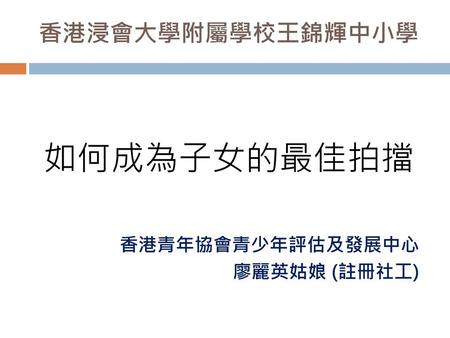 香港浸會大學附屬學校王錦輝中小學 如何成為子女的最佳拍擋 香港青年協會青少年評估及發展中心 廖麗英姑娘 (註冊社工)