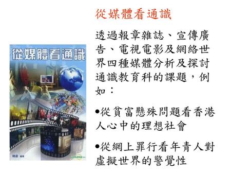 從媒體看通識 透過報章雜誌、宣傳廣告、電視電影及網絡世界四種媒體分析及探討通識教育科的課題，例如： 從貧富懸殊問題看香港人心中的理想社會