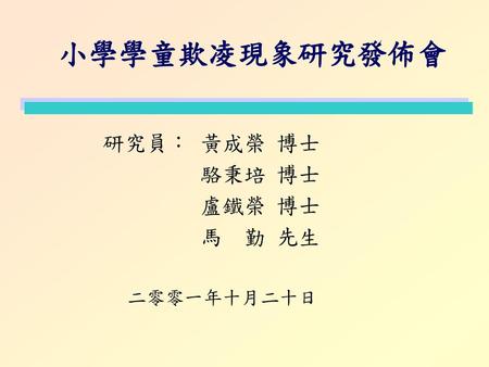 小學學童欺凌現象研究發佈會 研究員：	黃成榮 博士 駱秉培 博士 盧鐵榮 博士 馬　勤 先生 二零零一年十月二十日.