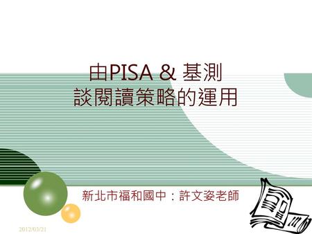 2012/3/21 由PISA & 基測 談閱讀策略的運用 新北市福和國中：許文姿老師 2012/03/21.