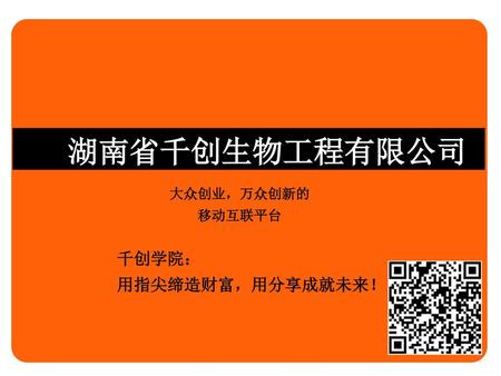 湖南省千创生物工程有限公司 大众创业，万众创新的 移动互联平台 千创学院： 用指尖缔造财富，用分享成就未来！