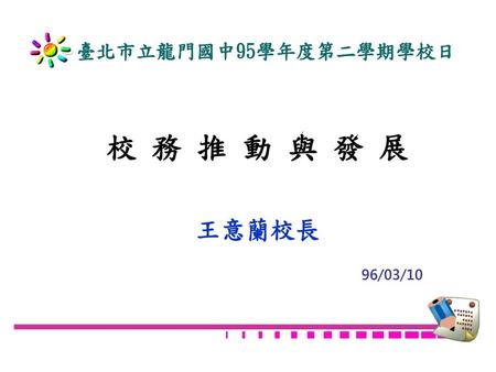 臺北市立龍門國中95學年度第二學期學校日 校 務 推 動 與 發 展 王意蘭校長 96/03/10.