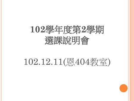 102學年度第2學期 選課說明會 102.12.11(恩404教室).