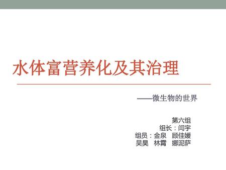 水体富营养化及其治理 ——微生物的世界 第六组 组长：闫宇 组员：金泉 顾佳媛 吴昊 林霄 娜泥萨