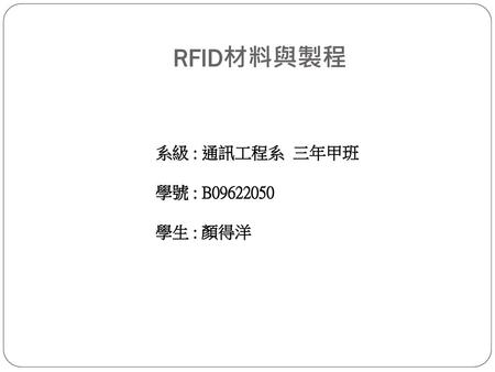 RFID材料與製程 系級 : 通訊工程系 三年甲班 學號 : B09622050 學生 : 顏得洋.