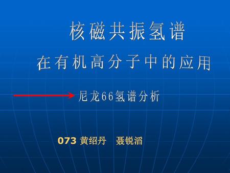 核磁共振氢谱 在有机高分子中的应用 尼龙66氢谱分析 073 黄绍丹 聂锐滔.