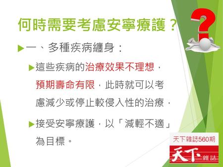 何時需要考慮安寧療護？ 一、多種疾病纏身： 這些疾病的治療效果不理想， 預期壽命有限，此時就可以考 慮減少或停止較侵入性的治療，