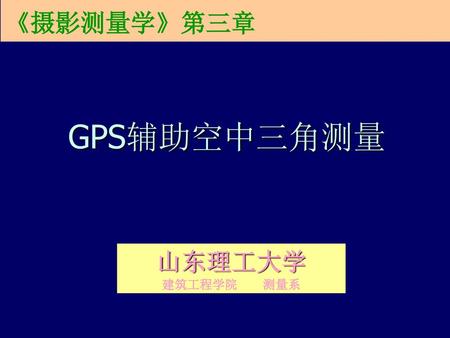 《摄影测量学》第三章 GPS辅助空中三角测量 山东理工大学 建筑工程学院 测量系.