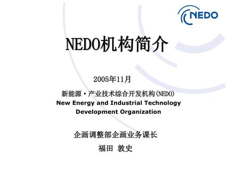 NEDO机构简介 2005年11月 企画调整部企画业务课长 福田 敦史 新能源·产业技术综合开发机构(NEDO)