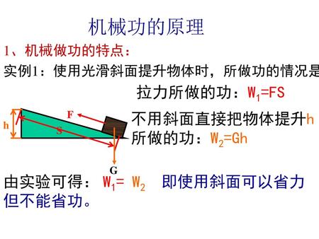 机械功的原理 拉力所做的功：W1=FS 不用斜面直接把物体提升h 所做的功：W2=Gh 由实验可得： W1= W2 即使用斜面可以省力