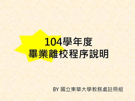 104學年度 畢業離校程序說明 BY 國立東華大學教務處註冊組.