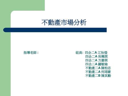 不動產市場分析 指導老師 : 組員: 四企二A 江怡瑩 四企二A 吳珮琪 四企二A 方嘉琪 四企二A 鐘敏瑜 不動產二A 陳柏志