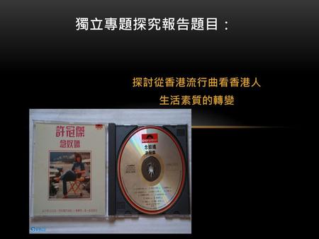 獨立專題探究報告題目： 探討從香港流行曲看香港人 生活素質的轉變.