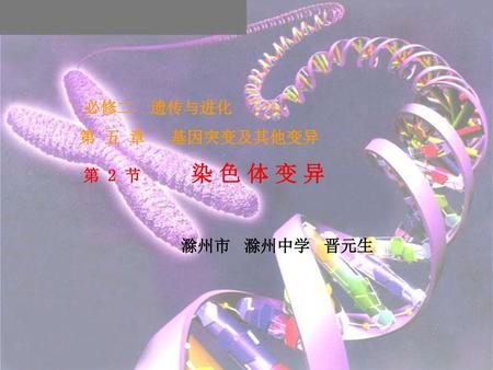 必修二　遗传与进化 第 五 章 基因突变及其他变异 第 2 节 染 色 体 变 异 滁州市 滁州中学 晋元生.